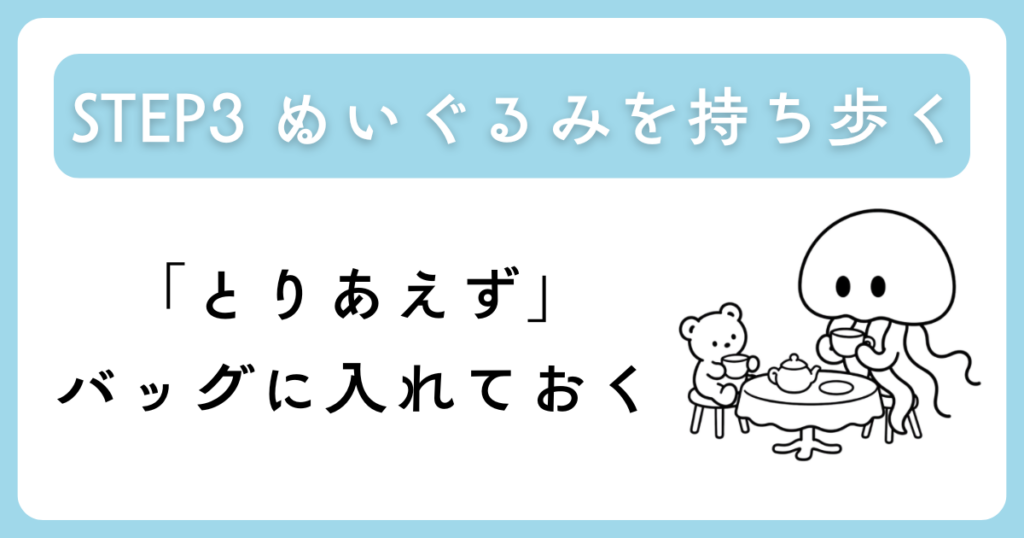 「STEP3 ぬいぐるみを持ち歩く「とりあえず」バッグに入れておく」と書かれた画像