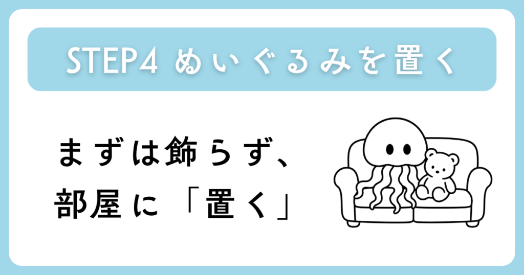 「STEP4 ぬいぐるみを置くまずは飾らず、部屋に「置く」」と書かれた画像